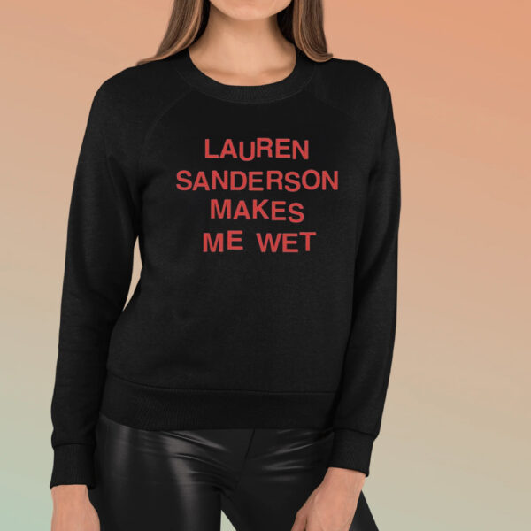 Lauren Sanderson Makes Me Wet T-Shirt