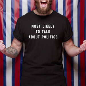 Most Likely To Talk About Politics TShirt