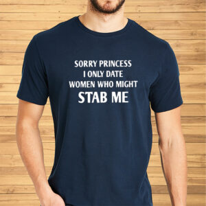 Sorry Princess I Only Date Women Who Might Stab Me Shirt