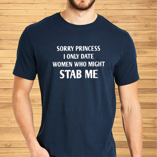 Sorry Princess I Only Date Women Who Might Stab Me Shirt