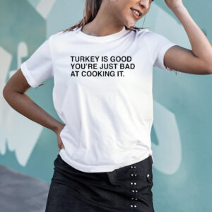 Thanksgiving Turkey Is Good You’re Just Bad At Cooking It T-Shirts