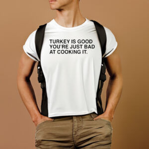 Thanksgiving Turkey Is Good You’re Just Bad At Cooking It T-Shirtt