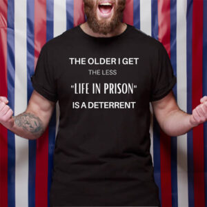 The Older I Get The Less Life In Prison Is A Deterrent TShirt