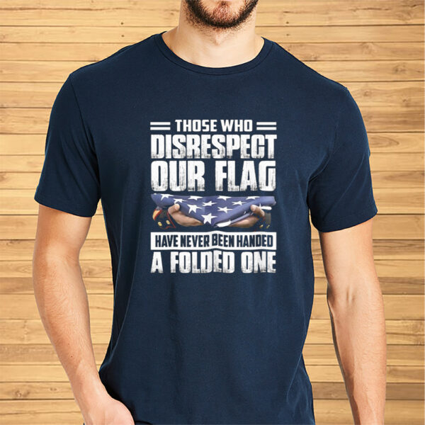 Those Who Disrespect Our Flag Have Never Been Handed A Folded One Shirts