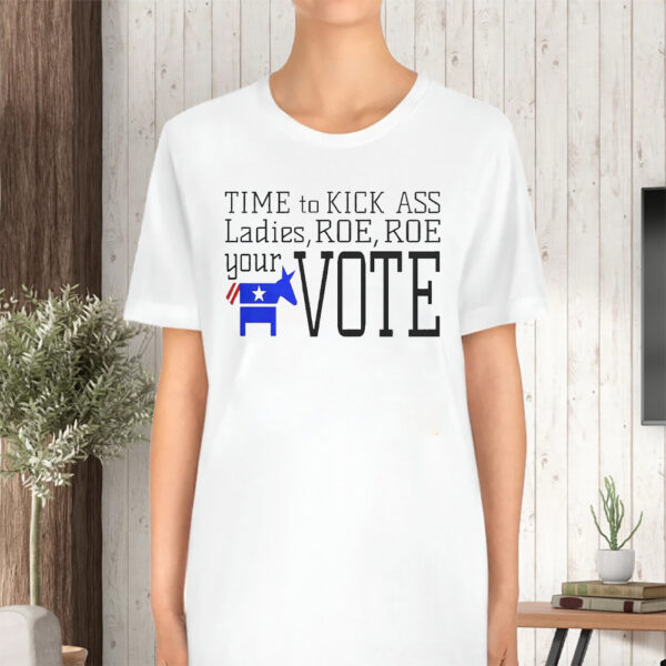 Time To Kick Ass Ladies Roe Roe Your Vote TShirt