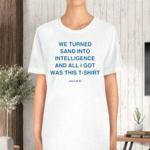 We Turned Sand Into Intelligence And All I Got Was This T-Shirt