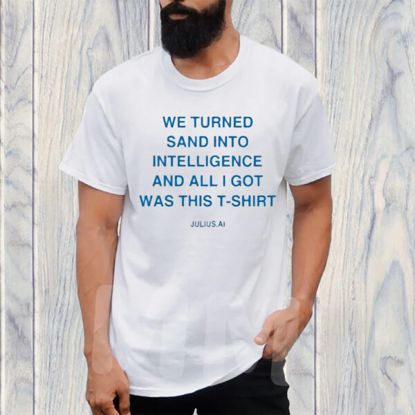 We Turned Sand Into Intelligence And All I Got Was This TShirt