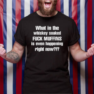 What In The Whiskey Soaked Fuck Muffins Is Even Happening Right Now T-Shirt