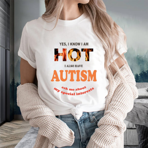 Yes I Know I Am Hot I Also Have Autism Ask Me About My Special Interests T-Shirts