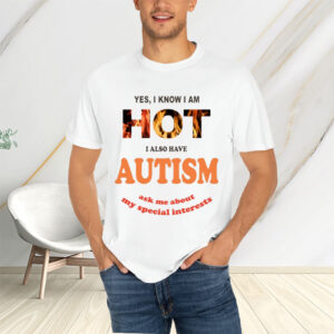 Yes I Know I Am Hot I Also Have Autism Ask Me About My Special Interests T-Shirtt