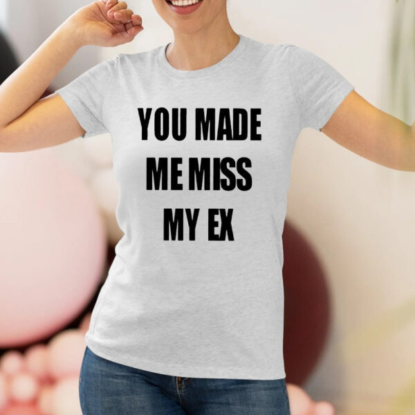 You Made Me Miss My Ex Shirts