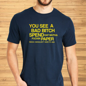 You See A Bad Bitch Spend Dat Mutha Fuckin Paper Nigga I Shouldn’t Have To Ask Shirt