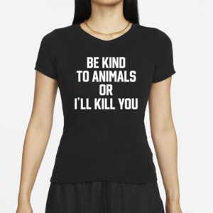 Be Kind To Animals Or I'll Kill You T-Shirt