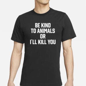 Be Kind To Animals Or I'll Kill You T-Shirts