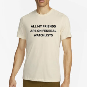 Cassie All My Friends Are On Federal Watchlists T- Shirt4