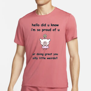 Hello Did You Know I'm So Proud Of U Ur Doing Great You Silly Little Weirdo T-Shirt2