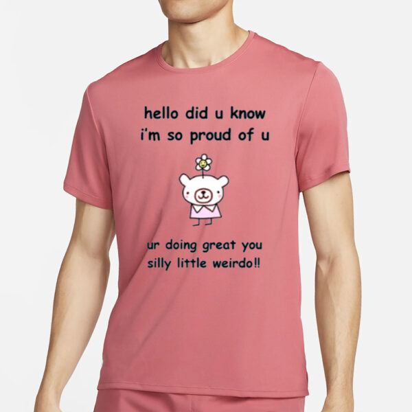 Hello Did You Know I'm So Proud Of U Ur Doing Great You Silly Little Weirdo T-Shirt2