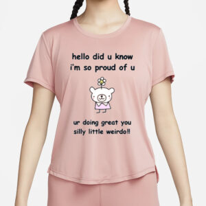 Hello Did You Know I'm So Proud Of U Ur Doing Great You Silly Little Weirdo T-Shirt4