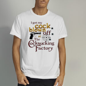 I Got My Cock Blown Off At The Cocksucking Factory Shirt