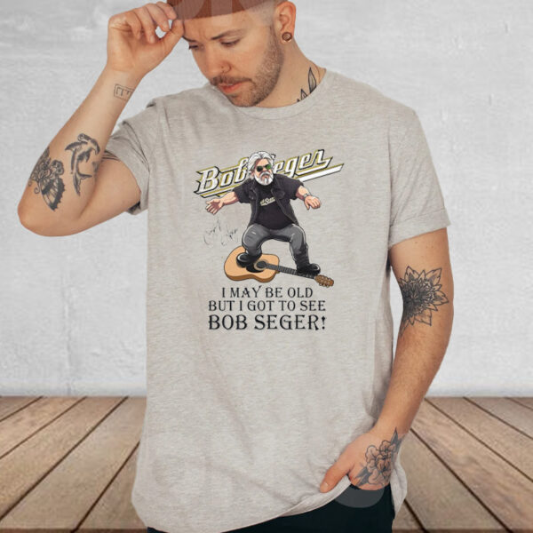 I May Be Old But I Got To See Bob Seger T-Shirt2