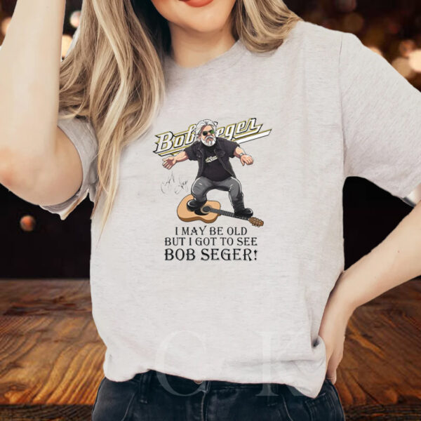 I May Be Old But I Got To See Bob Seger T-Shirts