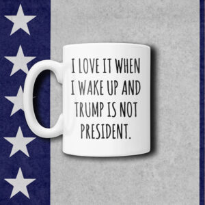 I love It When I Wake Up And Trump Is Not President Mugs