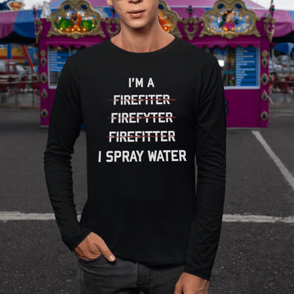 I’m A Firefighter I Spray Water Shirt4