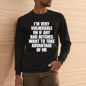 Im Very Vulnerable Rn If Any Bad Bitches Want To Take Advantage Of Me Shirt