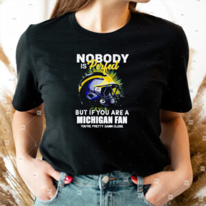 Nobody Is Perfect But If You Are A Michigan Wolverines Fan You’re Pretty Damn Close Shirt