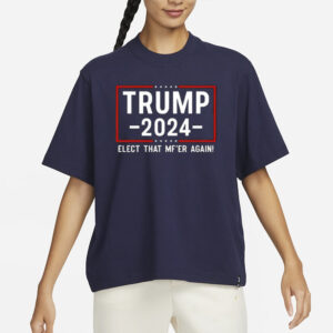 Trump 2024 Elect That Mf’er Again T-Shirts