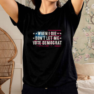 WHEN I DIE DON'T LET ME VOTE DEMOCRAT TEE SHIRT1