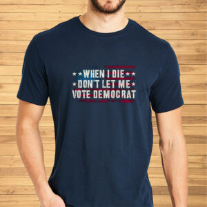 WHEN I DIE DON'T LET ME VOTE DEMOCRAT TEE SHIRT2