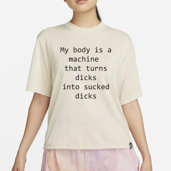 My Body Is A Machine That Turns Dicks Into Sucked Dicks T-Shirt1