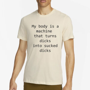 My Body Is A Machine That Turns Dicks Into Sucked Dicks T-Shirt2