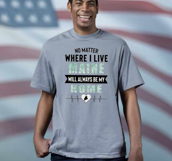 No Matter Where I Live Maine Will Always Be My Home T-Shirts