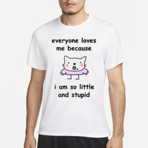 Everyone Loves Me Because I Am So Little And Stupid T-Shirt1