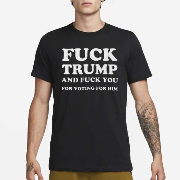 Fuck Trump And Fuck You For Voting For Him T-Shirt1