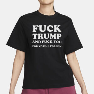 Fuck Trump And Fuck You For Voting For Him T-Shirt3