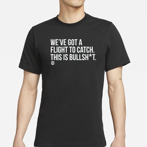 We've Got A Flight To Catch This Is Bullshit T-Shirts