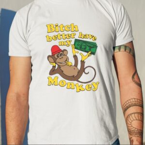 Bitch Better Have My Monkey Shirt