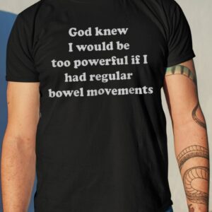 God Knew I Would Be Too Powerful If I Had Regular Bowel Movements Shirt