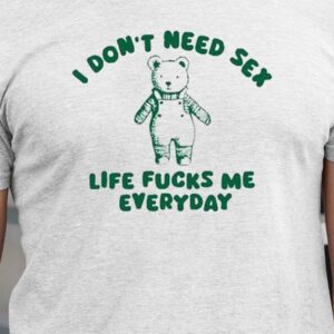 I Don’t Need Sex Life Fucks Me Everyday Bear Shirt