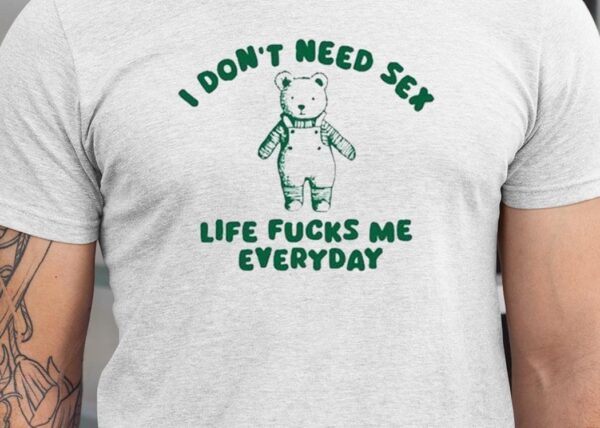 I Don’t Need Sex Life Fucks Me Everyday Bear Shirt