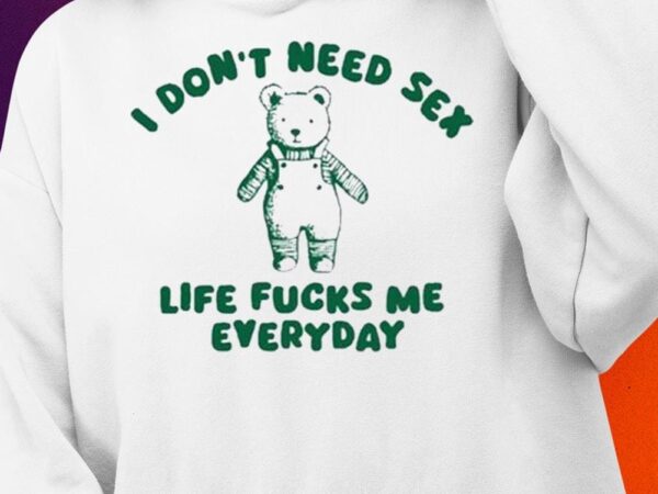 I Don’t Need Sex Life Fucks Me Everyday Bear Shirt1