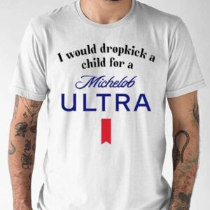 I Would Dropkick A Child For A Michelob Ultra Shirt