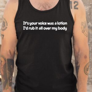 It’s Your Voice Was A Lotion I’d Rub It All Over My Body Shirt1