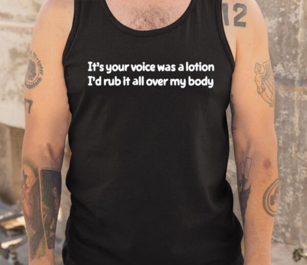 It’s Your Voice Was A Lotion I’d Rub It All Over My Body Shirt1