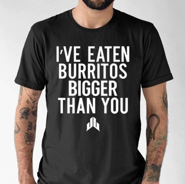 I’ve Eaten Burritos Bigger Than You Shirt