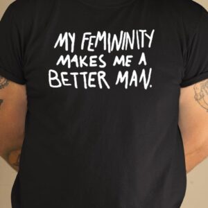 My Femininity Makes Me A Better Man Shirt