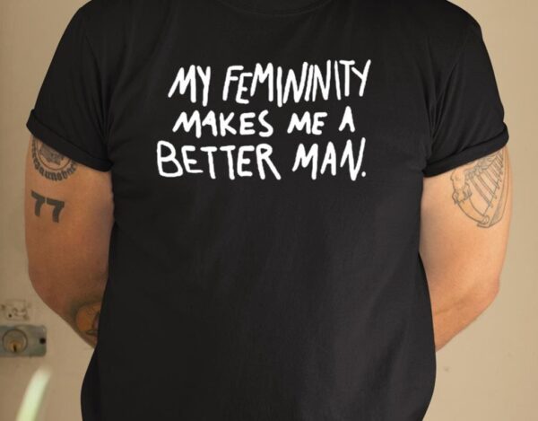 My Femininity Makes Me A Better Man Shirt